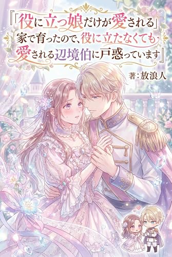 「『「役に立つ娘だけが愛される」家で育ったので、役に立たなくても愛される辺境伯に戸惑っています』」の表紙。辺境伯、家族、溺愛の要素を含む家族・再会ロマンス。